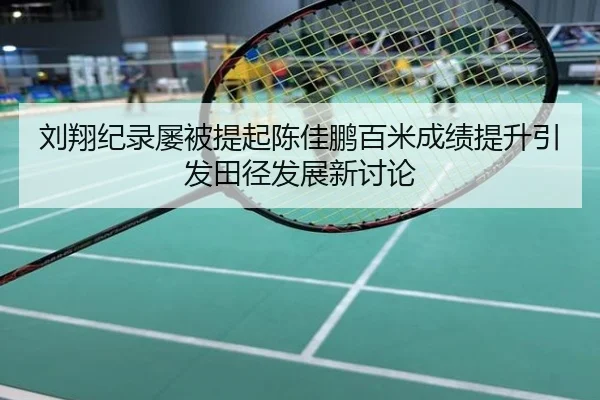 刘翔纪录屡被提起陈佳鹏百米成绩提升引发田径发展新讨论