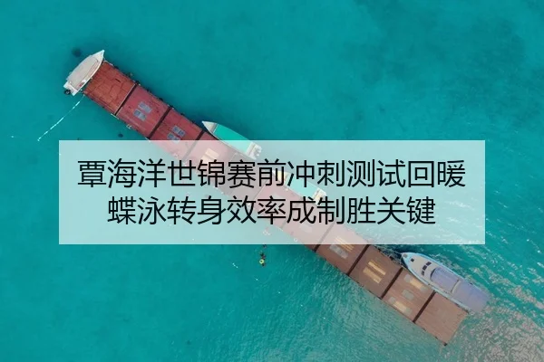 覃海洋世锦赛前冲刺测试回暖 蝶泳转身效率成制胜关键