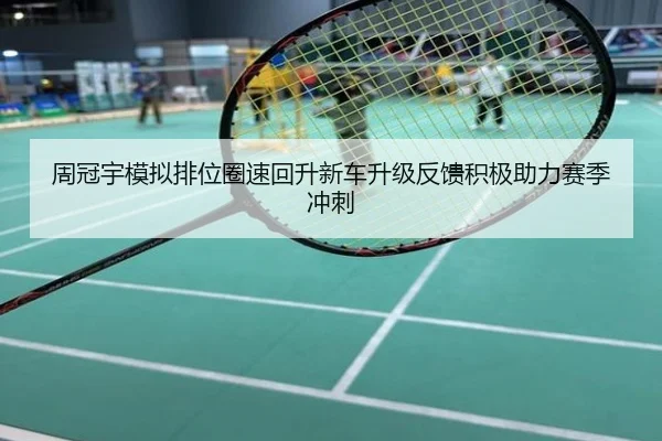 周冠宇模拟排位圈速回升新车升级反馈积极助力赛季冲刺