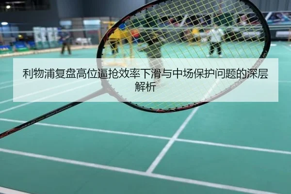 利物浦复盘高位逼抢效率下滑与中场保护问题的深层解析